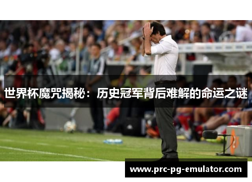 世界杯魔咒揭秘：历史冠军背后难解的命运之谜