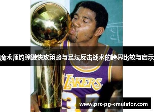 魔术师约翰逊快攻策略与足坛反击战术的跨界比较与启示