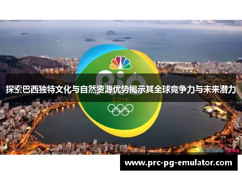 探索巴西独特文化与自然资源优势揭示其全球竞争力与未来潜力