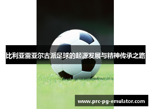 比利亚雷亚尔古派足球的起源发展与精神传承之路