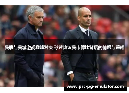 曼联与曼城激战巅峰对决 球迷热议曼市德比背后的情感与荣耀