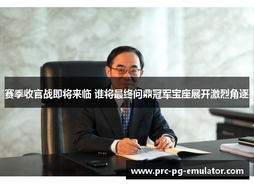 赛季收官战即将来临 谁将最终问鼎冠军宝座展开激烈角逐 赛季收官战即将来临 谁将最终问鼎冠军宝座展开激烈角逐