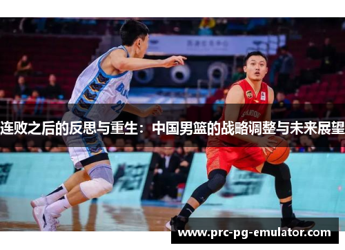 连败之后的反思与重生:中国男篮的战略调整与未来展望 连败之后的反思与重生:中国男篮的战略调整与未来展望