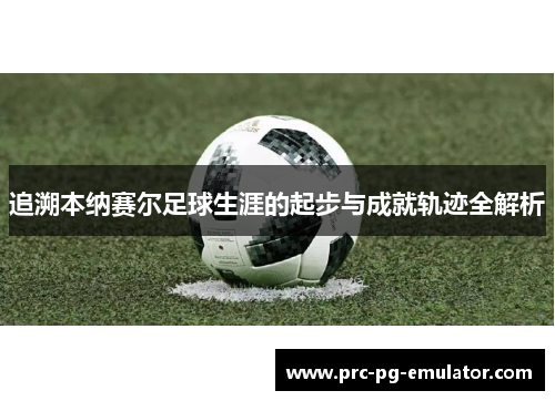 追溯本纳赛尔足球生涯的起步与成就轨迹全解析