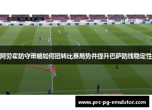 阿劳霍防守策略如何扭转比赛局势并提升巴萨防线稳定性 阿劳霍防守策略如何扭转比赛局势并提升巴萨防线稳定性