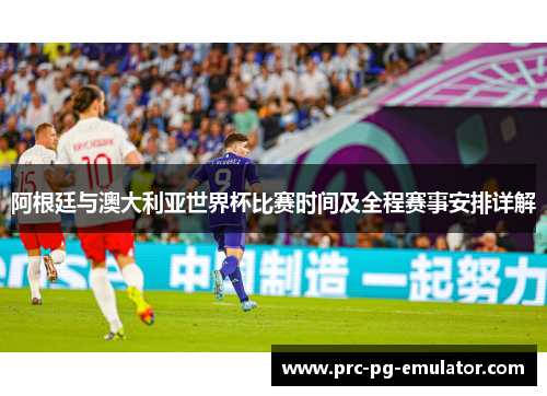 阿根廷与澳大利亚世界杯比赛时间及全程赛事安排详解