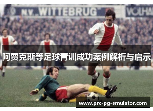 阿贾克斯等足球青训成功案例解析与启示