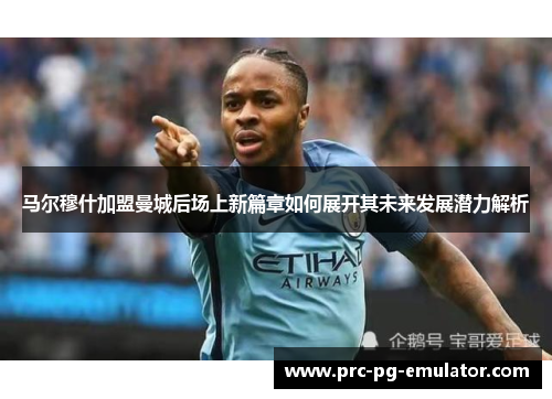 马尔穆什加盟曼城后场上新篇章如何展开其未来发展潜力解析