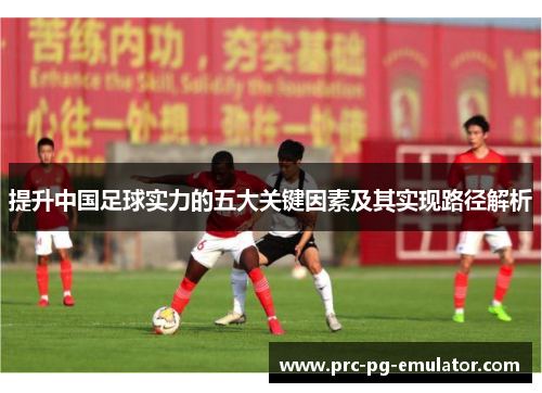 提升中国足球实力的五大关键因素及其实现路径解析