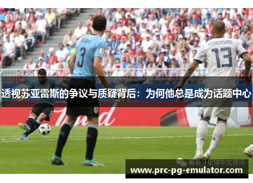 透视苏亚雷斯的争议与质疑背后：为何他总是成为话题中心