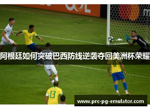 阿根廷如何突破巴西防线逆袭夺回美洲杯荣耀