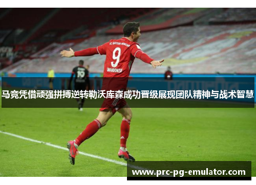 马竞凭借顽强拼搏逆转勒沃库森成功晋级展现团队精神与战术智慧