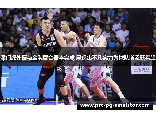 津门虎外援与全队磨合基本完成 展现出不凡实力为球队增添新希望