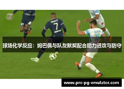 球场化学反应：姆巴佩与队友默契配合助力进攻与防守