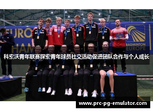 科索沃青年联赛探索青年球员社交活动促进团队合作与个人成长