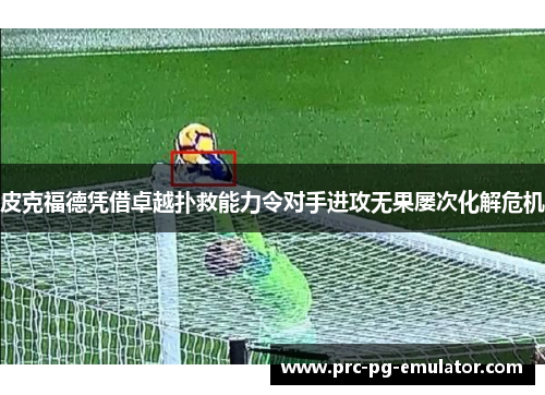 皮克福德凭借卓越扑救能力令对手进攻无果屡次化解危机