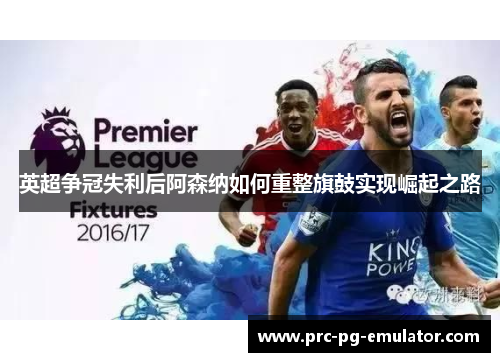 英超争冠失利后阿森纳如何重整旗鼓实现崛起之路