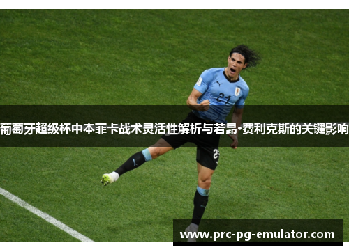 葡萄牙超级杯中本菲卡战术灵活性解析与若昂·费利克斯的关键影响 葡萄牙超级杯中本菲卡战术灵活性解析与若昂·费利克斯的关键影响