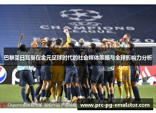 巴黎圣日耳曼在金元足球时代的社会媒体策略与全球影响力分析