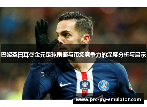 巴黎圣日耳曼金元足球策略与市场竞争力的深度分析与启示