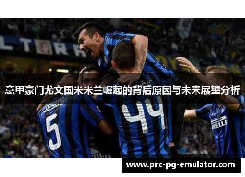 意甲豪门尤文国米米兰崛起的背后原因与未来展望分析
