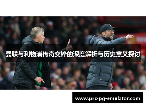 曼联与利物浦传奇交锋的深度解析与历史意义探讨