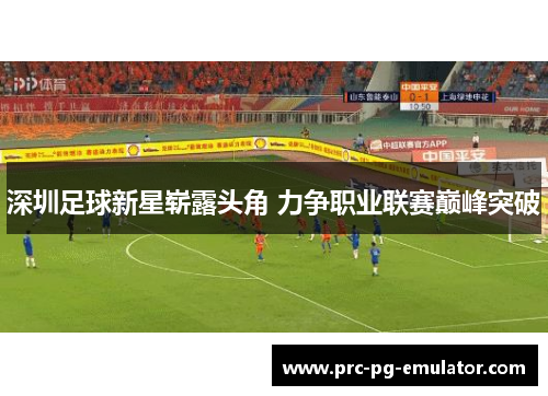 深圳足球新星崭露头角 力争职业联赛巅峰突破 深圳足球新星崭露头角 力争职业联赛巅峰突破