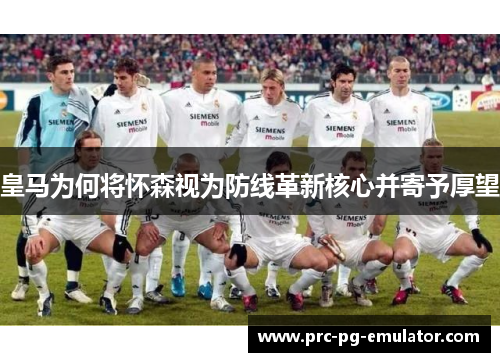 皇马为何将怀森视为防线革新核心并寄予厚望