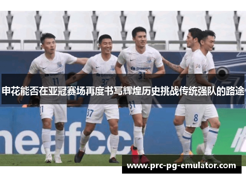 申花能否在亚冠赛场再度书写辉煌历史挑战传统强队的路途 申花能否在亚冠赛场再度书写辉煌历史挑战传统强队的路途