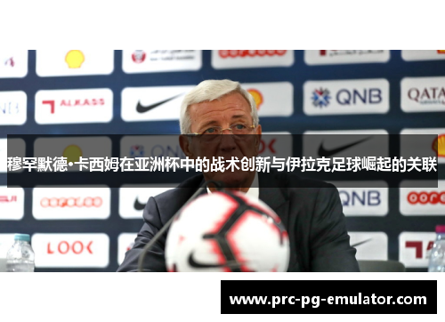 穆罕默德·卡西姆在亚洲杯中的战术创新与伊拉克足球崛起的关联 穆罕默德·卡西姆在亚洲杯中的战术创新与伊拉克足球崛起的关联