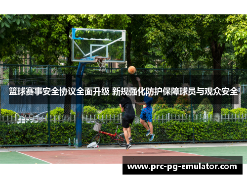 篮球赛事安全协议全面升级 新规强化防护保障球员与观众安全 篮球赛事安全协议全面升级 新规强化防护保障球员与观众安全