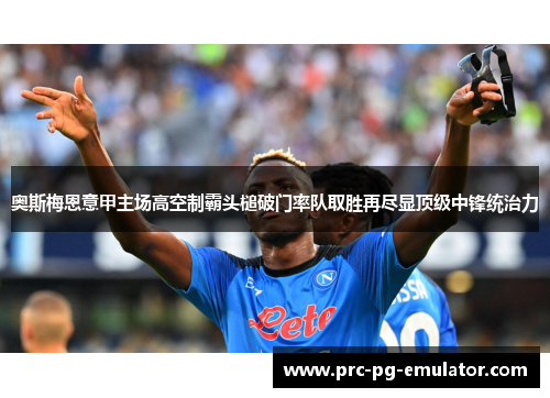 奥斯梅恩意甲主场高空制霸头槌破门率队取胜再尽显顶级中锋统治力