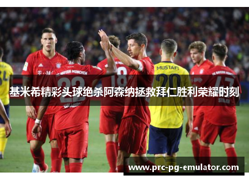 基米希精彩头球绝杀阿森纳拯救拜仁胜利荣耀时刻 基米希精彩头球绝杀阿森纳拯救拜仁胜利荣耀时刻
