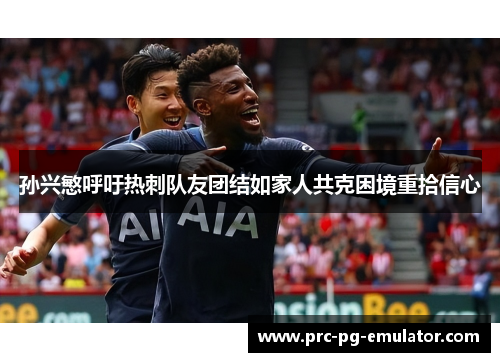 孙兴慜呼吁热刺队友团结如家人共克困境重拾信心 孙兴慜呼吁热刺队友团结如家人共克困境重拾信心