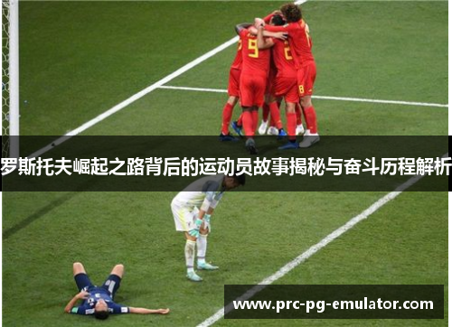 罗斯托夫崛起之路背后的运动员故事揭秘与奋斗历程解析 罗斯托夫崛起之路背后的运动员故事揭秘与奋斗历程解析