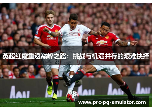 英超红魔重返巅峰之路：挑战与机遇并存的艰难抉择