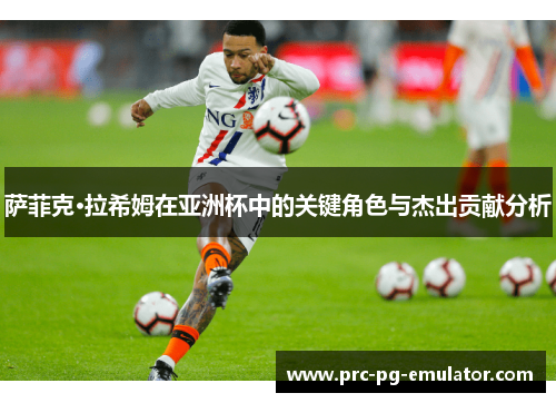 萨菲克·拉希姆在亚洲杯中的关键角色与杰出贡献分析