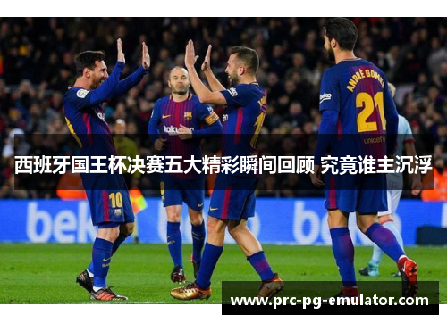西班牙国王杯决赛五大精彩瞬间回顾 究竟谁主沉浮