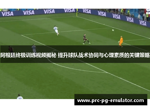 阿根廷终极训练视频揭秘 提升球队战术协同与心理素质的关键策略