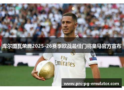库尔图瓦荣膺2025-26赛季欧战最佳门将皇马官方宣布 库尔图瓦荣膺2025-26赛季欧战最佳门将皇马官方宣布